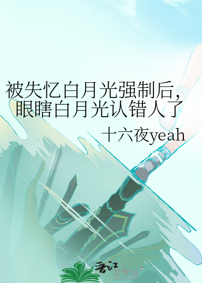 被失忆白月光强制后，眼瞎白月光认错人了
