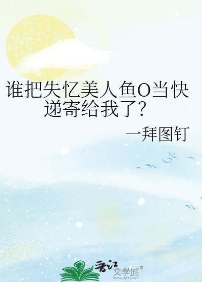 谁把失忆美人鱼O当快递寄给我了？